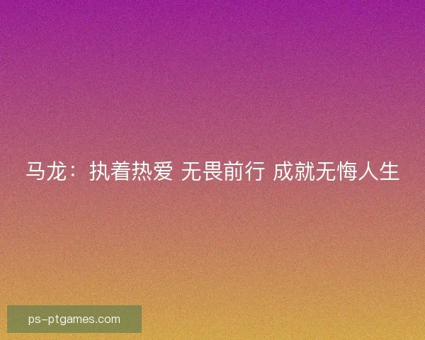 马龙：执着热爱 无畏前行 成就无悔人生