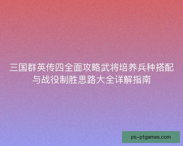 三国群英传四全面攻略武将培养兵种搭配与战役制胜思路大全详解指南