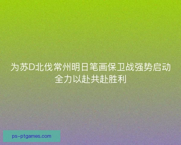 为苏D北伐常州明日笔画保卫战强势启动全力以赴共赴胜利