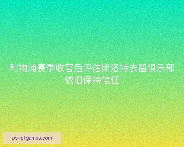 利物浦赛季收官后评估斯洛特去留俱乐部依旧保持信任