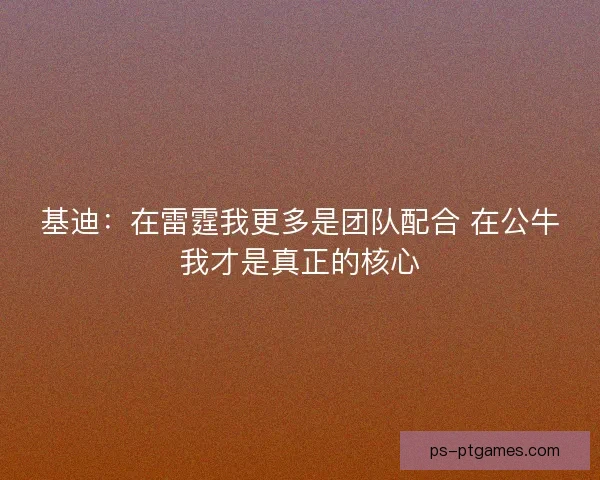 基迪：在雷霆我更多是团队配合 在公牛我才是真正的核心